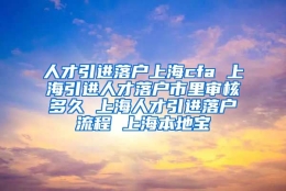 人才引进落户上海cfa 上海引进人才落户市里审核多久 上海人才引进落户流程 上海本地宝