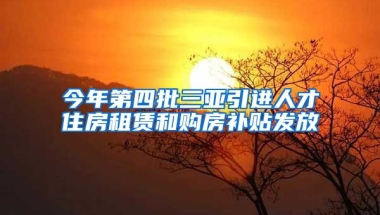 今年第四批三亚引进人才住房租赁和购房补贴发放