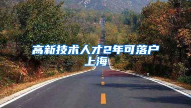 高新技术人才2年可落户上海