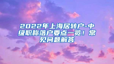 2022年上海居转户-中级职称落户要点一览！常见问题解答