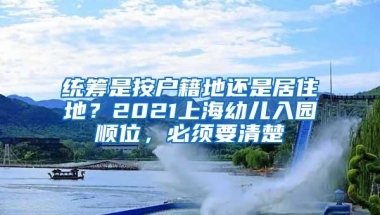 统筹是按户籍地还是居住地？2021上海幼儿入园顺位，必须要清楚