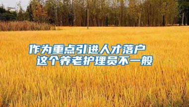 作为重点引进人才落户  这个养老护理员不一般