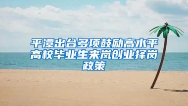 平潭出台多项鼓励高水平高校毕业生来岚创业择岗政策