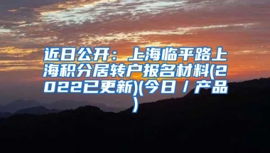 近日公开：上海临平路上海积分居转户报名材料(2022已更新)(今日／产品)