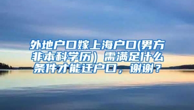 外地户口嫁上海户口(男方非本科学历）需满足什么条件才能迁户口，谢谢？