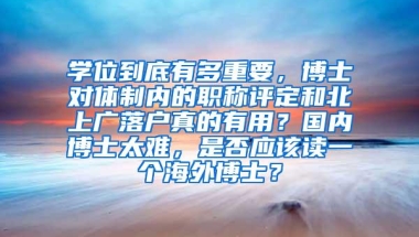 学位到底有多重要，博士对体制内的职称评定和北上广落户真的有用？国内博士太难，是否应该读一个海外博士？