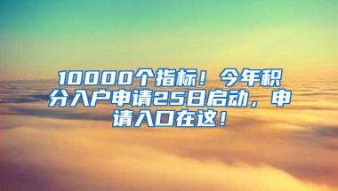 10000个指标！今年积分入户申请25日启动，申请入口在这！