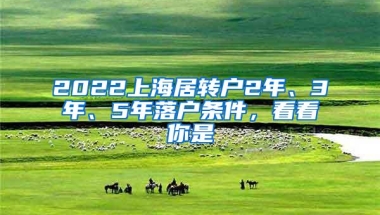 2022上海居转户2年、3年、5年落户条件，看看你是