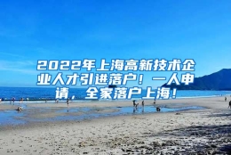 2022年上海高新技术企业人才引进落户！一人申请，全家落户上海！