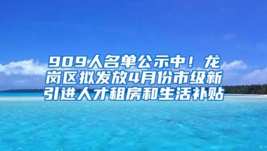 909人名单公示中！龙岗区拟发放4月份市级新引进人才租房和生活补贴