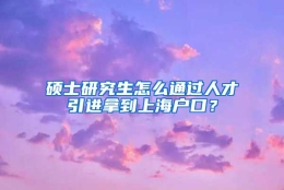 硕士研究生怎么通过人才引进拿到上海户口？