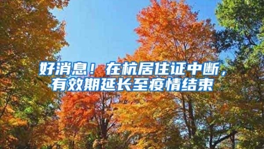 好消息！在杭居住证中断，有效期延长至疫情结束