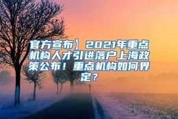 官方宣布】2021年重点机构人才引进落户上海政策公布！重点机构如何界定？