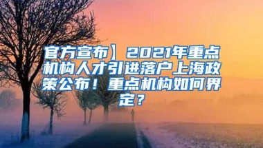 官方宣布】2021年重点机构人才引进落户上海政策公布！重点机构如何界定？