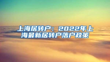 上海居转户：2022年上海最新居转户落户政策