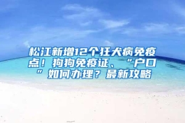 松江新增12个狂犬病免疫点！狗狗免疫证、“户口”如何办理？最新攻略→