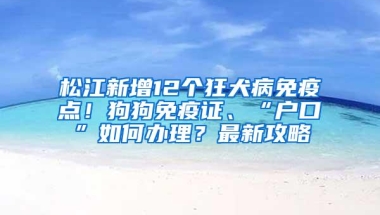 松江新增12个狂犬病免疫点！狗狗免疫证、“户口”如何办理？最新攻略→