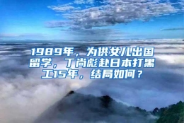 1989年，为供女儿出国留学，丁尚彪赴日本打黑工15年，结局如何？