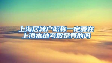 上海居转户职称一定要在上海本地考取是真的吗