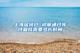 上海居转户 初审通过等待复核需要多长时间