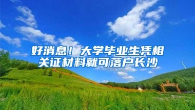 好消息！大学毕业生凭相关证材料就可落户长沙