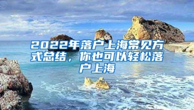 2022年落户上海常见方式总结，你也可以轻松落户上海