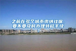 之前在多个城市缴纳社保，要不要及时办理转移手续？