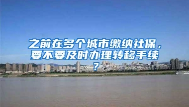 之前在多个城市缴纳社保，要不要及时办理转移手续？