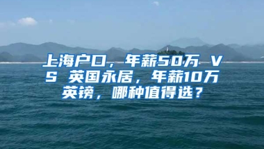 上海户口，年薪50万 VS 英国永居，年薪10万英镑，哪种值得选？