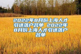 2022年8月份上海人才引进落户名单 2022年8月份上海人才引进落户名单