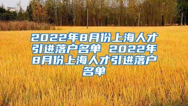 2022年8月份上海人才引进落户名单 2022年8月份上海人才引进落户名单