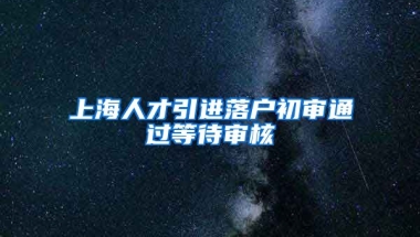 上海人才引进落户初审通过等待审核