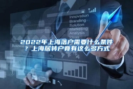 2022年上海落户需要什么条件？上海居转户竟有这么多方式