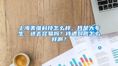 上海美维科技怎么样，我是大专生，进去容易吗？待遇到底怎么样啊？