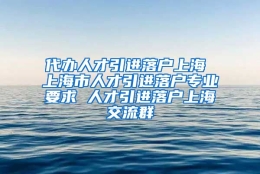 代办人才引进落户上海 上海市人才引进落户专业要求 人才引进落户上海交流群