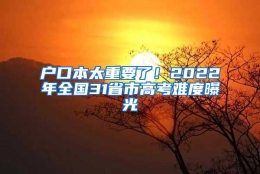 户口本太重要了！2022年全国31省市高考难度曝光