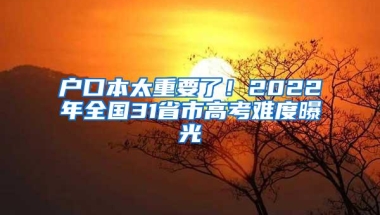 户口本太重要了！2022年全国31省市高考难度曝光