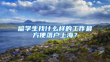 留学生找什么样的工作最方便落户上海？