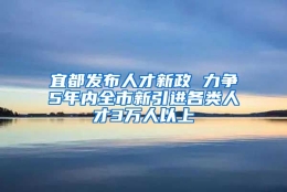 宜都发布人才新政 力争5年内全市新引进各类人才3万人以上