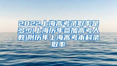 2022上海高考录取率是多少(上海历年参加高考人数)附历年上海高考本科录取率