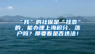 “我”的社保是“挂靠”的，能办理上海积分、落户吗？那要看是否违法！