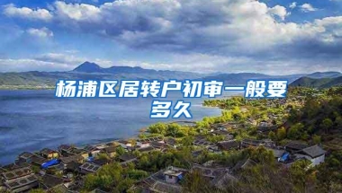 杨浦区居转户初审一般要多久