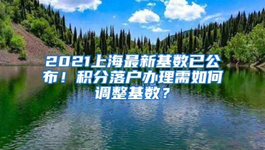 2021上海最新基数已公布！积分落户办理需如何调整基数？