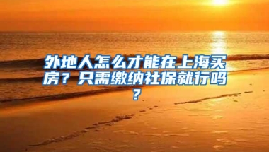 外地人怎么才能在上海买房？只需缴纳社保就行吗？