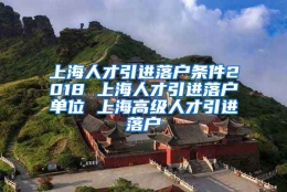 上海人才引进落户条件2018 上海人才引进落户单位 上海高级人才引进落户