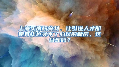 上海买房积分制，让引进人才即使有钱也买不了心仪的新房，这合理吗？