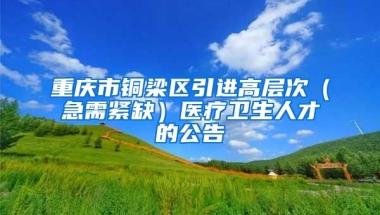 重庆市铜梁区引进高层次（急需紧缺）医疗卫生人才的公告