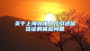 关于上海办理人才引进居住证的体检问题