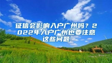 征信会影响入户广州吗？2022年入户广州也要注意这些问题