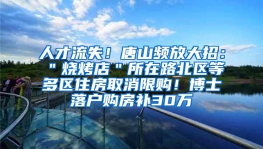 人才流失！唐山频放大招：＂烧烤店＂所在路北区等多区住房取消限购！博士落户购房补30万